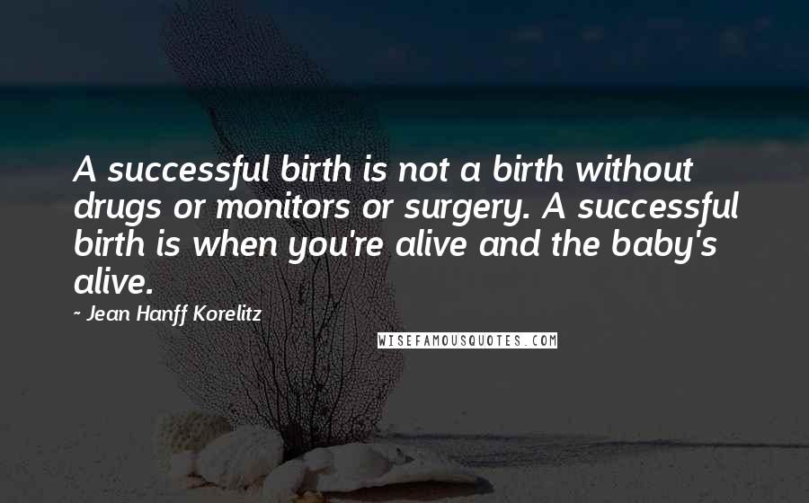 Jean Hanff Korelitz Quotes: A successful birth is not a birth without drugs or monitors or surgery. A successful birth is when you're alive and the baby's alive.