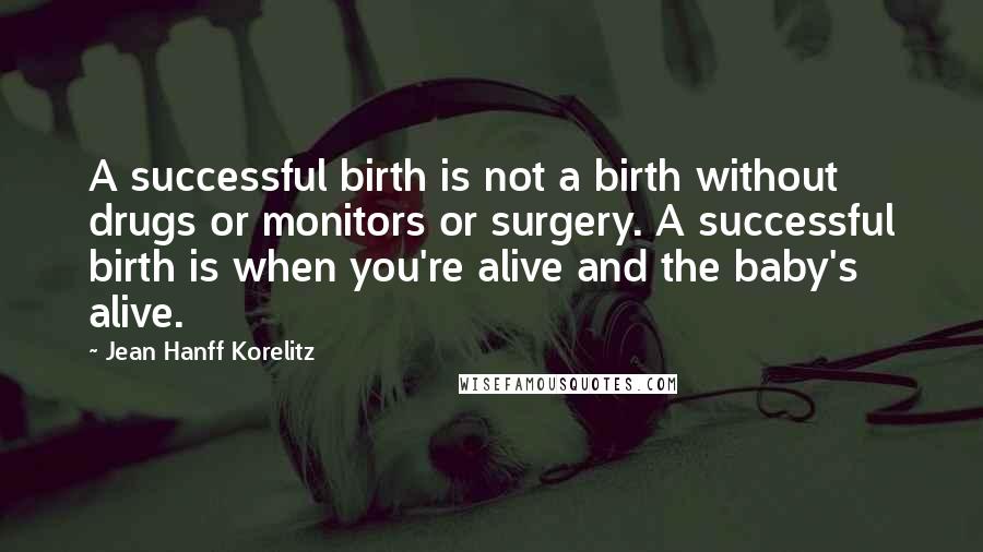 Jean Hanff Korelitz Quotes: A successful birth is not a birth without drugs or monitors or surgery. A successful birth is when you're alive and the baby's alive.