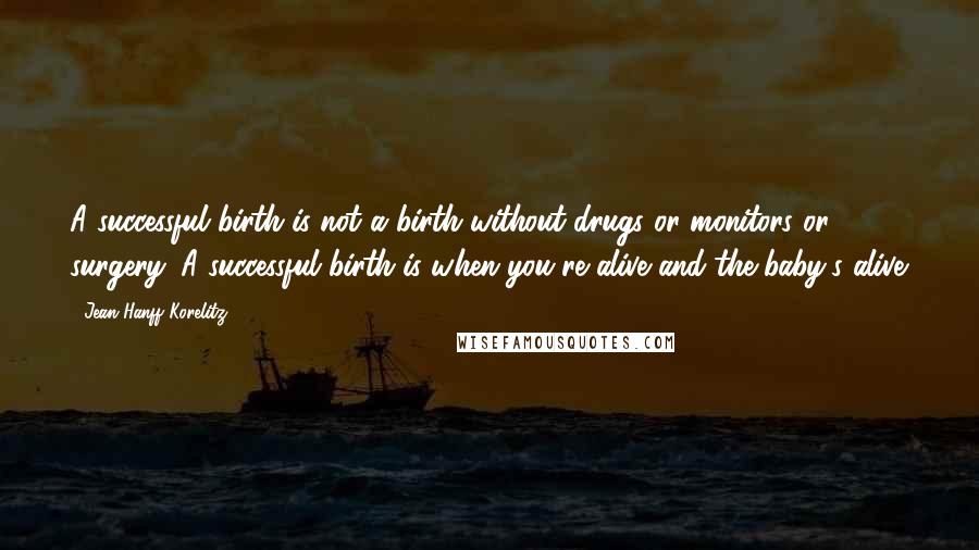 Jean Hanff Korelitz Quotes: A successful birth is not a birth without drugs or monitors or surgery. A successful birth is when you're alive and the baby's alive.