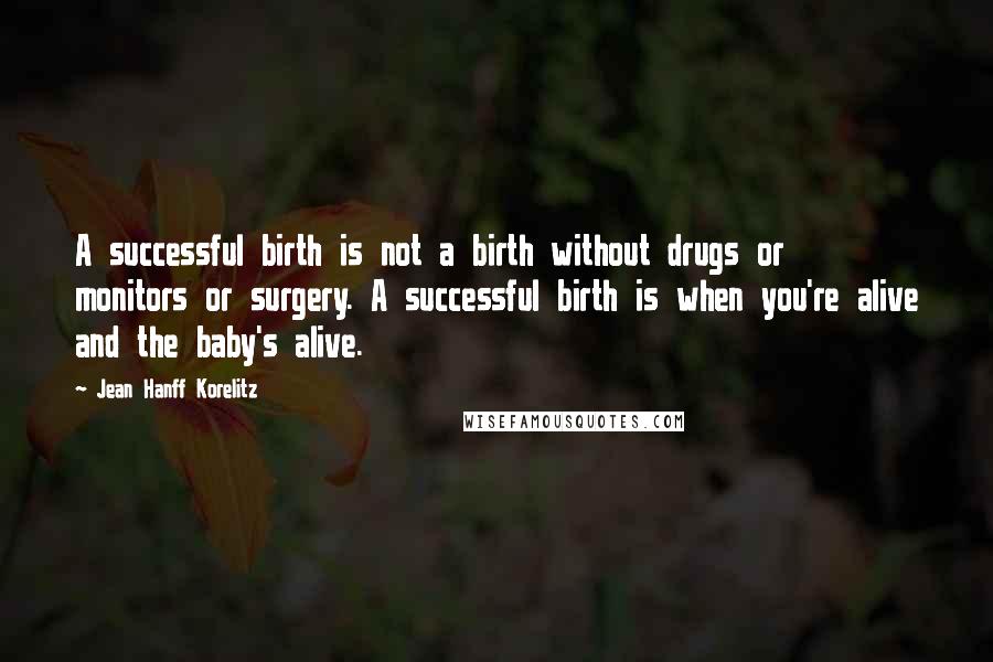 Jean Hanff Korelitz Quotes: A successful birth is not a birth without drugs or monitors or surgery. A successful birth is when you're alive and the baby's alive.