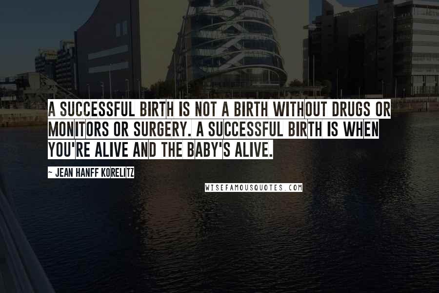 Jean Hanff Korelitz Quotes: A successful birth is not a birth without drugs or monitors or surgery. A successful birth is when you're alive and the baby's alive.