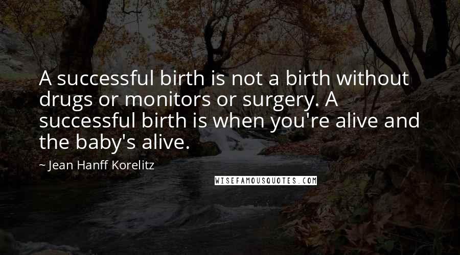 Jean Hanff Korelitz Quotes: A successful birth is not a birth without drugs or monitors or surgery. A successful birth is when you're alive and the baby's alive.