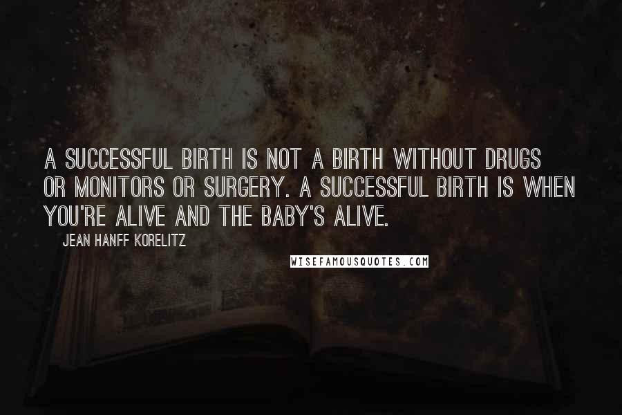 Jean Hanff Korelitz Quotes: A successful birth is not a birth without drugs or monitors or surgery. A successful birth is when you're alive and the baby's alive.