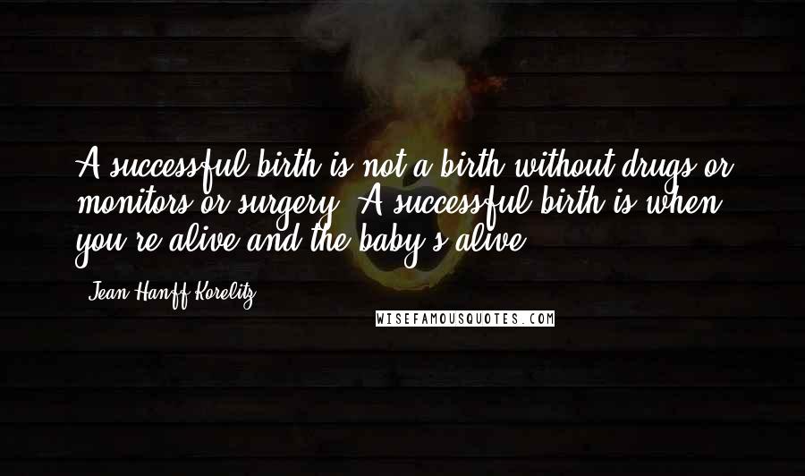 Jean Hanff Korelitz Quotes: A successful birth is not a birth without drugs or monitors or surgery. A successful birth is when you're alive and the baby's alive.