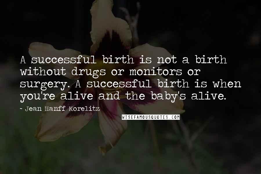 Jean Hanff Korelitz Quotes: A successful birth is not a birth without drugs or monitors or surgery. A successful birth is when you're alive and the baby's alive.