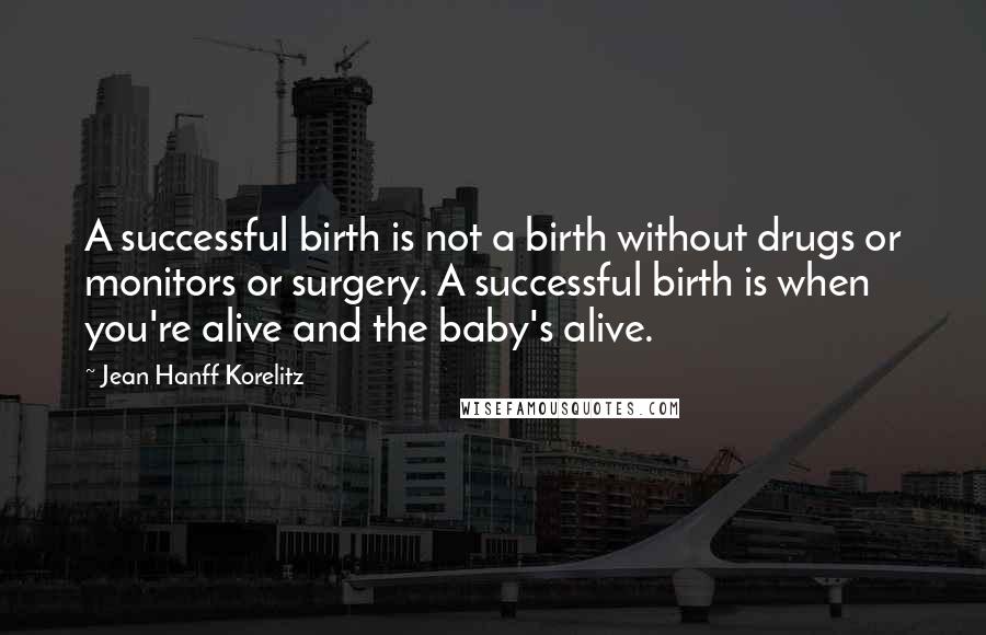 Jean Hanff Korelitz Quotes: A successful birth is not a birth without drugs or monitors or surgery. A successful birth is when you're alive and the baby's alive.