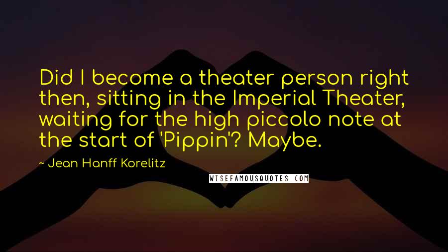 Jean Hanff Korelitz Quotes: Did I become a theater person right then, sitting in the Imperial Theater, waiting for the high piccolo note at the start of 'Pippin'? Maybe.