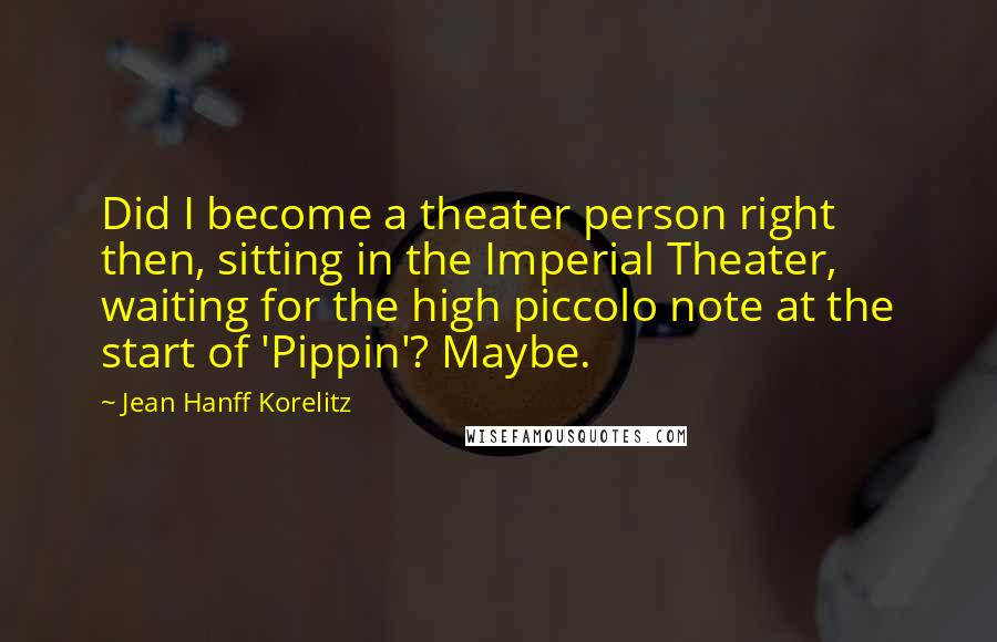 Jean Hanff Korelitz Quotes: Did I become a theater person right then, sitting in the Imperial Theater, waiting for the high piccolo note at the start of 'Pippin'? Maybe.