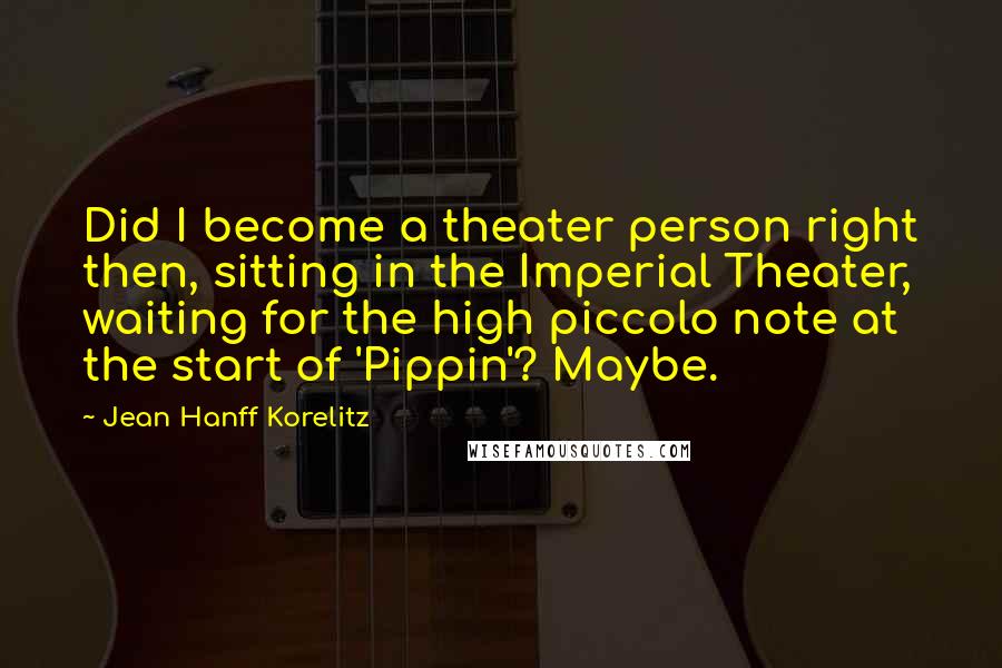 Jean Hanff Korelitz Quotes: Did I become a theater person right then, sitting in the Imperial Theater, waiting for the high piccolo note at the start of 'Pippin'? Maybe.