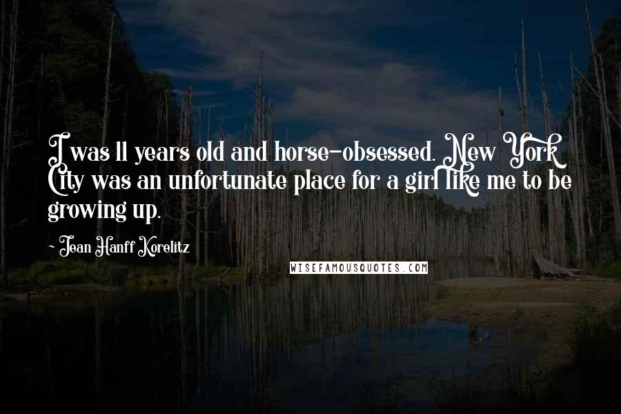 Jean Hanff Korelitz Quotes: I was 11 years old and horse-obsessed. New York City was an unfortunate place for a girl like me to be growing up.