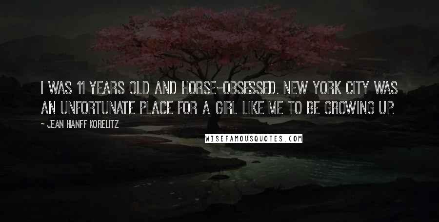 Jean Hanff Korelitz Quotes: I was 11 years old and horse-obsessed. New York City was an unfortunate place for a girl like me to be growing up.