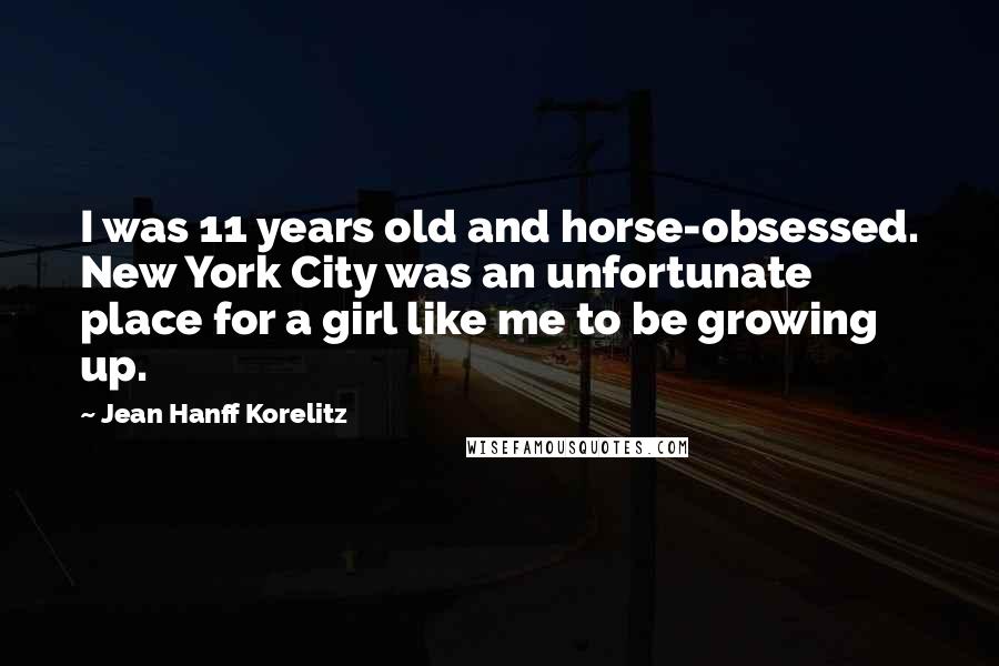 Jean Hanff Korelitz Quotes: I was 11 years old and horse-obsessed. New York City was an unfortunate place for a girl like me to be growing up.