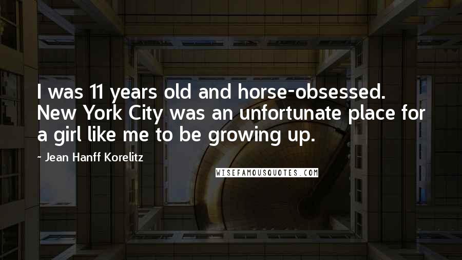 Jean Hanff Korelitz Quotes: I was 11 years old and horse-obsessed. New York City was an unfortunate place for a girl like me to be growing up.