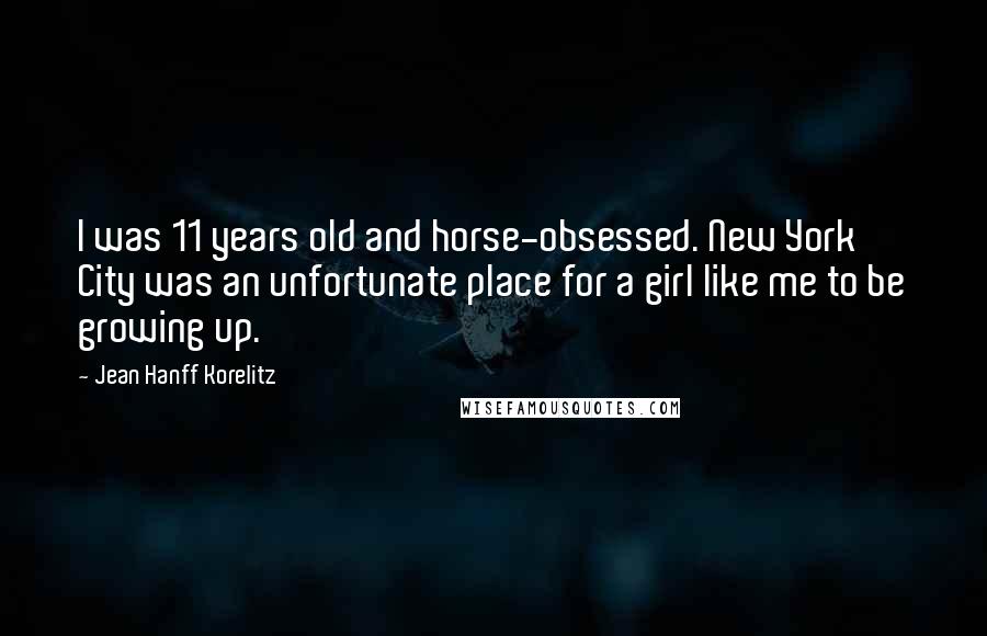 Jean Hanff Korelitz Quotes: I was 11 years old and horse-obsessed. New York City was an unfortunate place for a girl like me to be growing up.