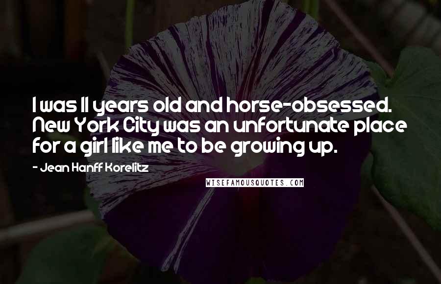 Jean Hanff Korelitz Quotes: I was 11 years old and horse-obsessed. New York City was an unfortunate place for a girl like me to be growing up.