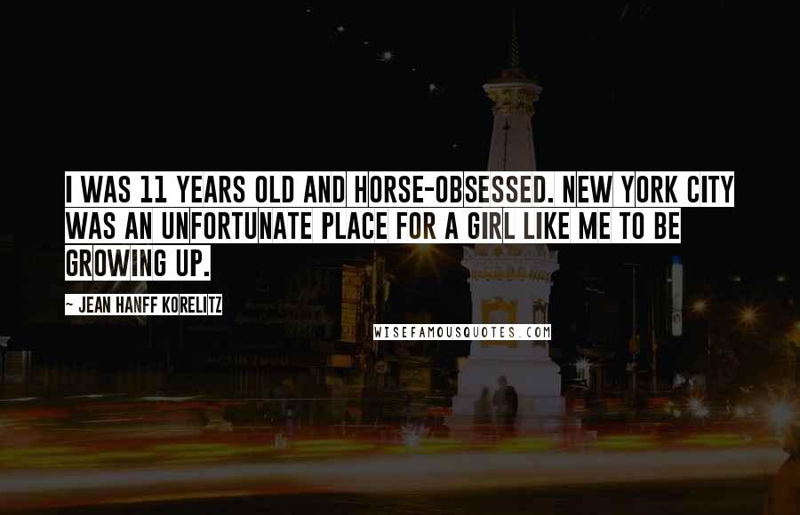 Jean Hanff Korelitz Quotes: I was 11 years old and horse-obsessed. New York City was an unfortunate place for a girl like me to be growing up.
