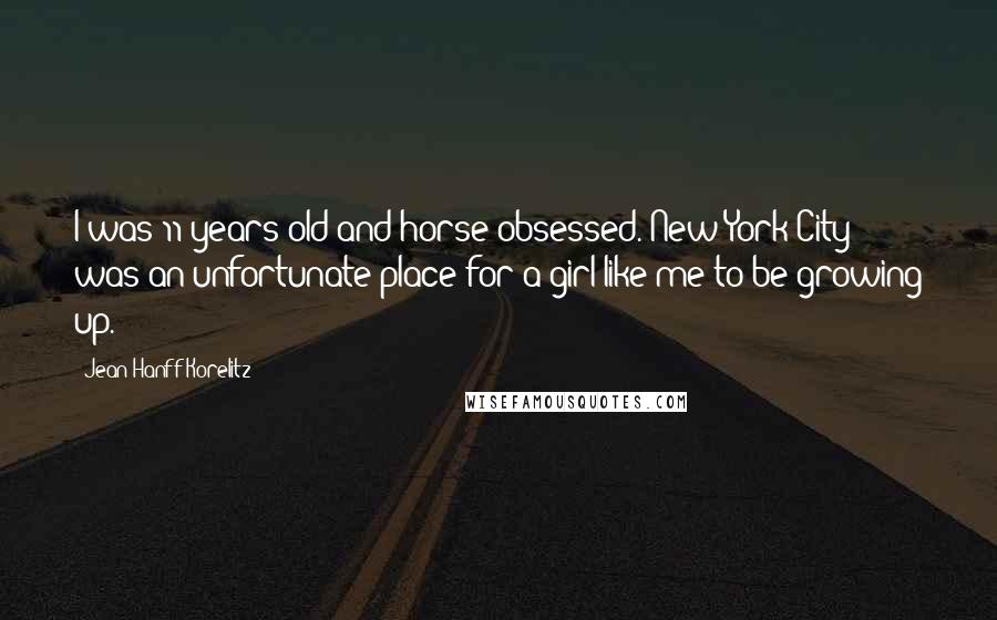 Jean Hanff Korelitz Quotes: I was 11 years old and horse-obsessed. New York City was an unfortunate place for a girl like me to be growing up.