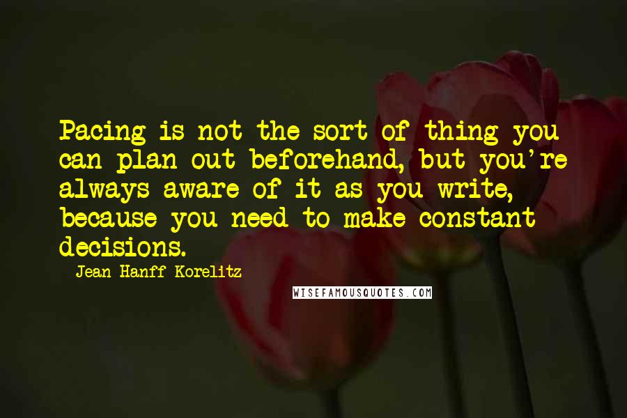 Jean Hanff Korelitz Quotes: Pacing is not the sort of thing you can plan out beforehand, but you're always aware of it as you write, because you need to make constant decisions.