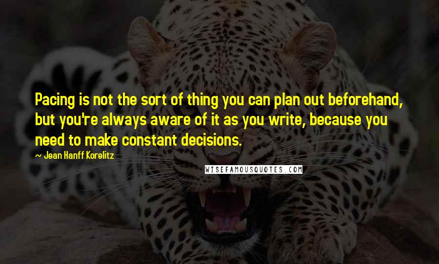 Jean Hanff Korelitz Quotes: Pacing is not the sort of thing you can plan out beforehand, but you're always aware of it as you write, because you need to make constant decisions.