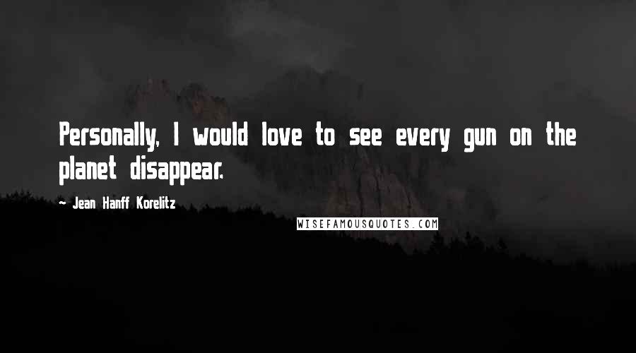 Jean Hanff Korelitz Quotes: Personally, I would love to see every gun on the planet disappear.