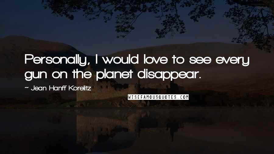 Jean Hanff Korelitz Quotes: Personally, I would love to see every gun on the planet disappear.