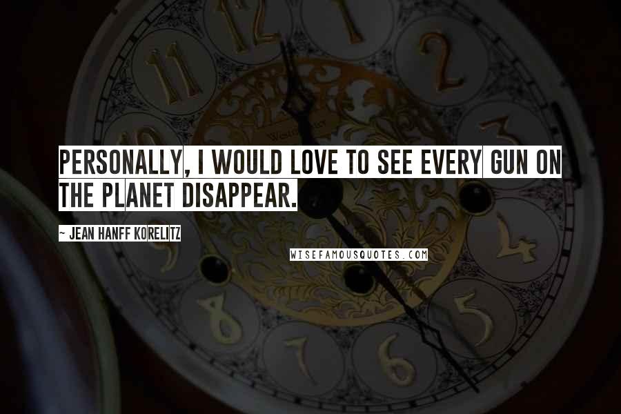 Jean Hanff Korelitz Quotes: Personally, I would love to see every gun on the planet disappear.