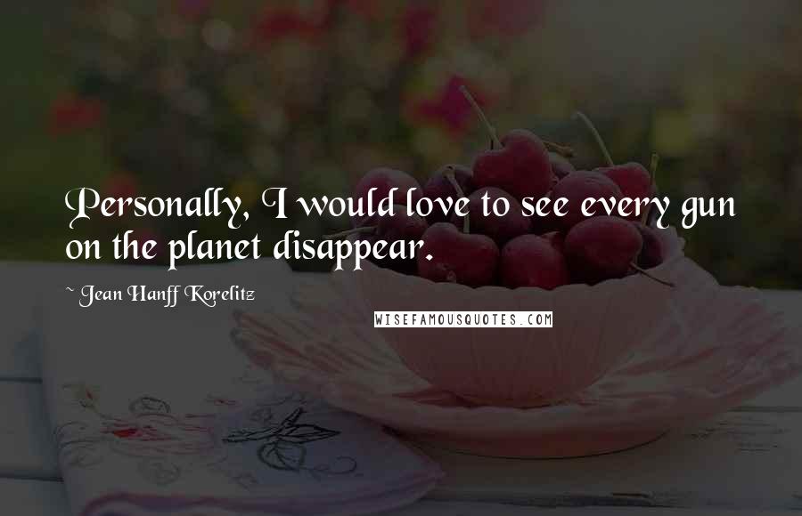 Jean Hanff Korelitz Quotes: Personally, I would love to see every gun on the planet disappear.