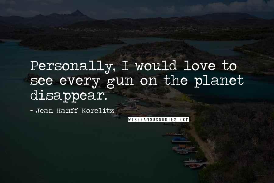 Jean Hanff Korelitz Quotes: Personally, I would love to see every gun on the planet disappear.