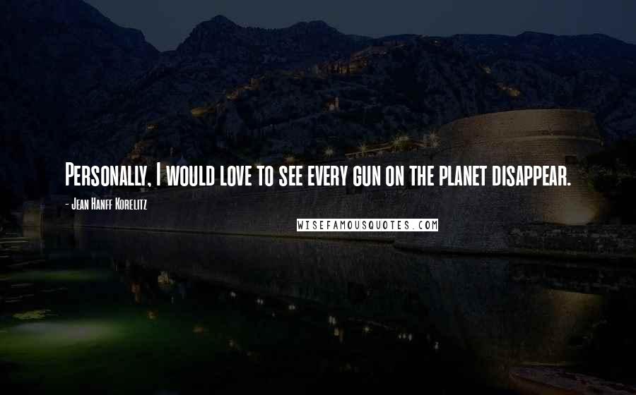 Jean Hanff Korelitz Quotes: Personally, I would love to see every gun on the planet disappear.