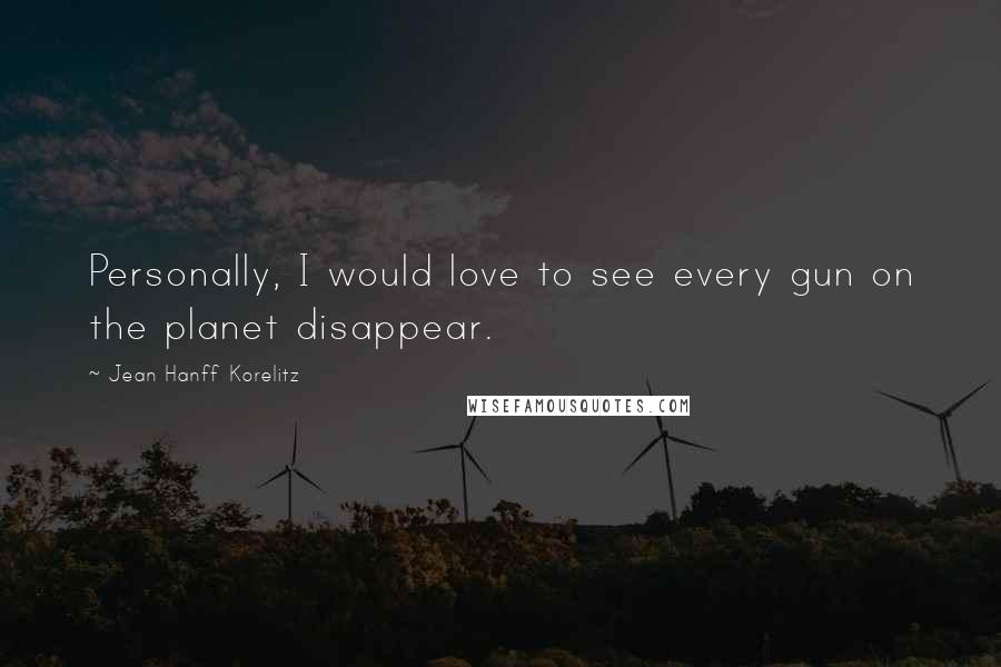 Jean Hanff Korelitz Quotes: Personally, I would love to see every gun on the planet disappear.