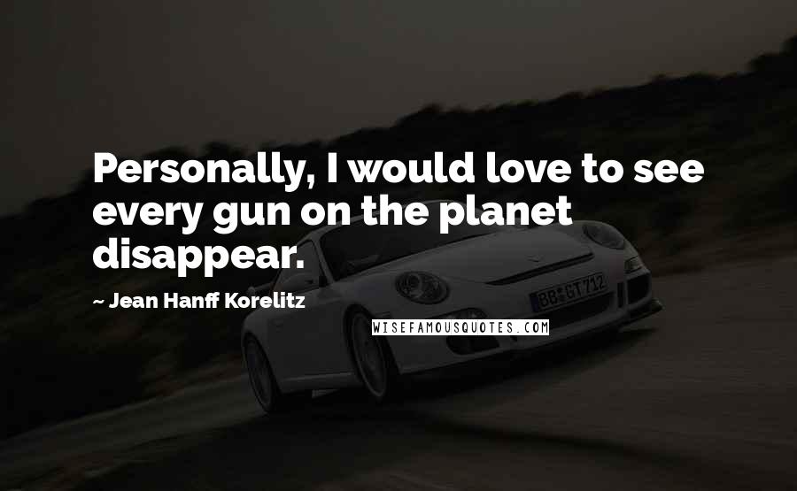 Jean Hanff Korelitz Quotes: Personally, I would love to see every gun on the planet disappear.