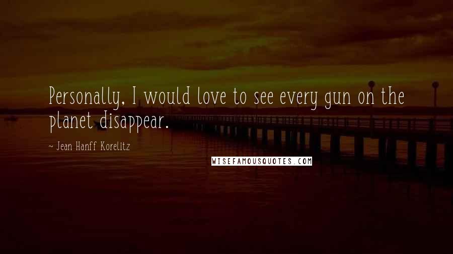 Jean Hanff Korelitz Quotes: Personally, I would love to see every gun on the planet disappear.