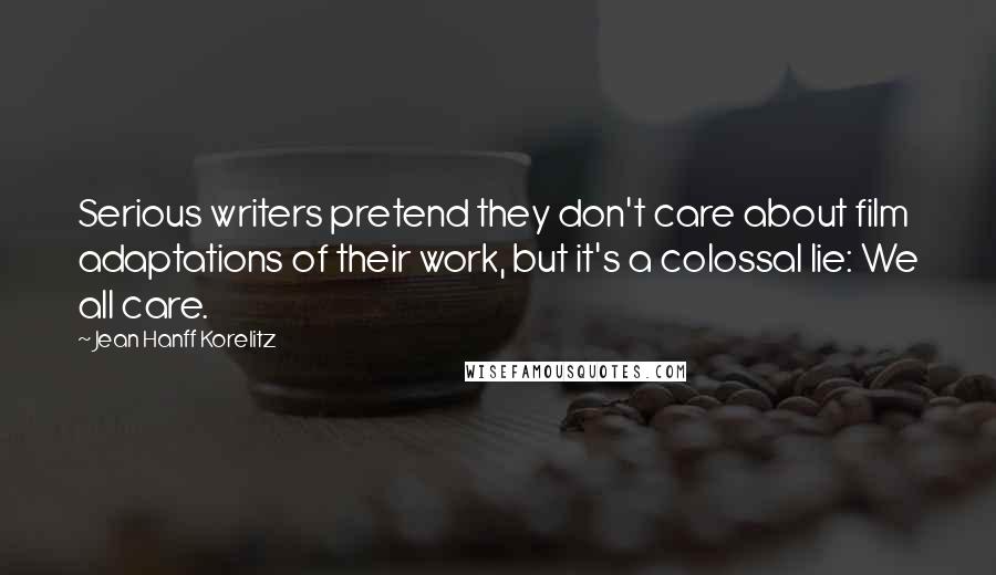 Jean Hanff Korelitz Quotes: Serious writers pretend they don't care about film adaptations of their work, but it's a colossal lie: We all care.