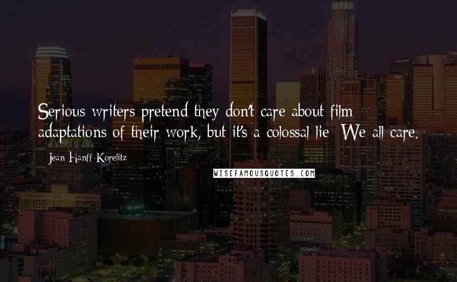 Jean Hanff Korelitz Quotes: Serious writers pretend they don't care about film adaptations of their work, but it's a colossal lie: We all care.