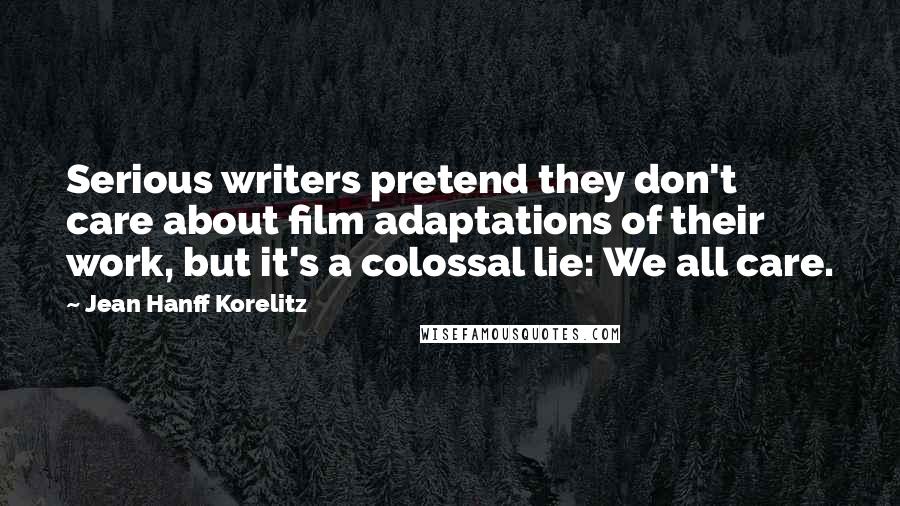 Jean Hanff Korelitz Quotes: Serious writers pretend they don't care about film adaptations of their work, but it's a colossal lie: We all care.