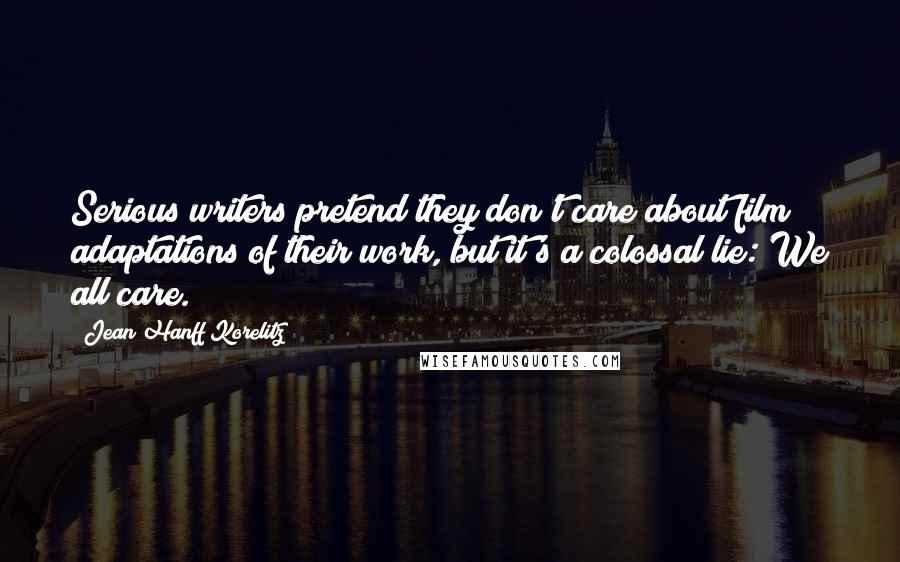 Jean Hanff Korelitz Quotes: Serious writers pretend they don't care about film adaptations of their work, but it's a colossal lie: We all care.