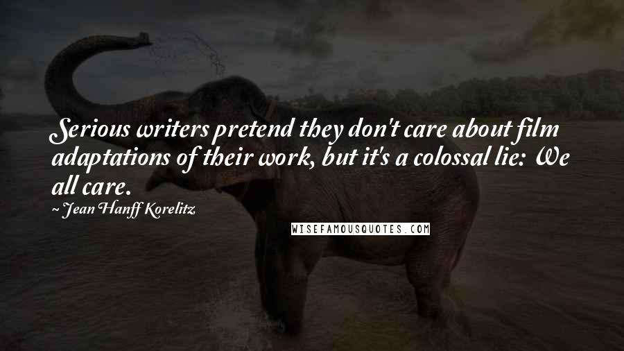 Jean Hanff Korelitz Quotes: Serious writers pretend they don't care about film adaptations of their work, but it's a colossal lie: We all care.