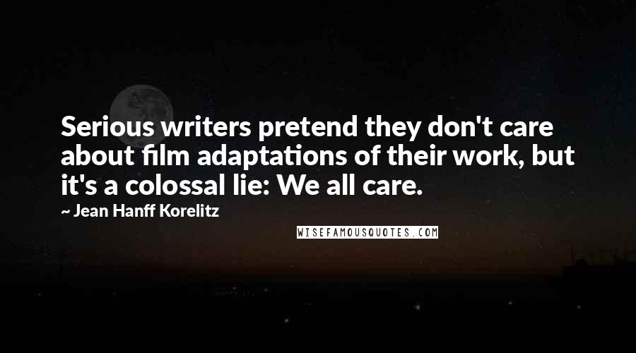 Jean Hanff Korelitz Quotes: Serious writers pretend they don't care about film adaptations of their work, but it's a colossal lie: We all care.