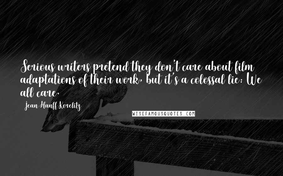 Jean Hanff Korelitz Quotes: Serious writers pretend they don't care about film adaptations of their work, but it's a colossal lie: We all care.