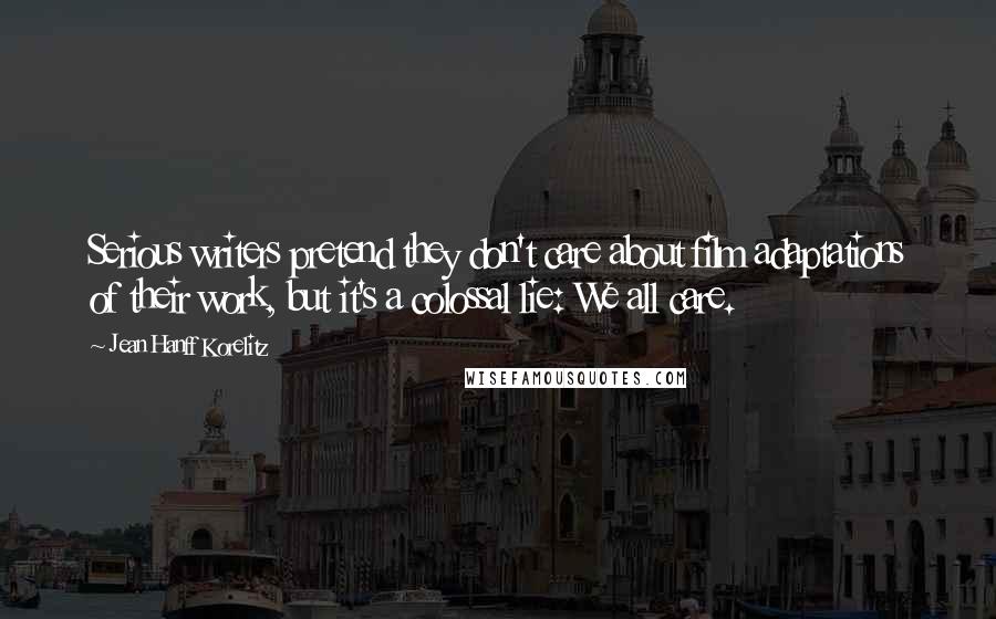 Jean Hanff Korelitz Quotes: Serious writers pretend they don't care about film adaptations of their work, but it's a colossal lie: We all care.