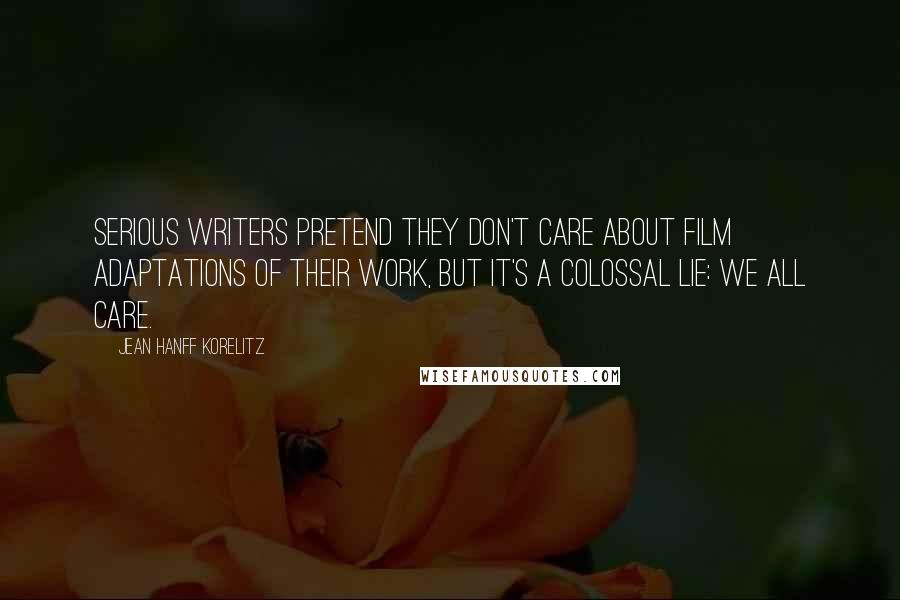 Jean Hanff Korelitz Quotes: Serious writers pretend they don't care about film adaptations of their work, but it's a colossal lie: We all care.