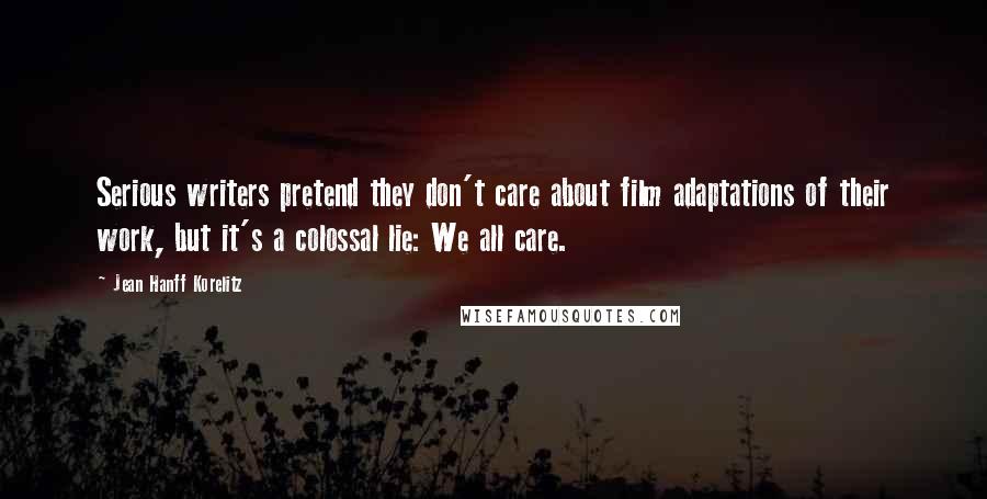 Jean Hanff Korelitz Quotes: Serious writers pretend they don't care about film adaptations of their work, but it's a colossal lie: We all care.