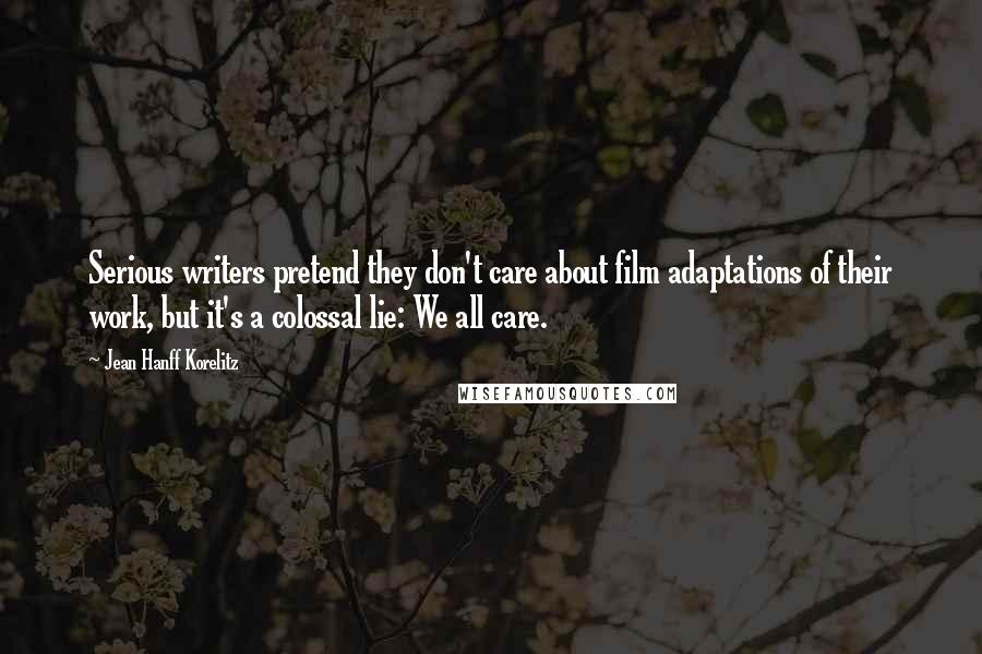 Jean Hanff Korelitz Quotes: Serious writers pretend they don't care about film adaptations of their work, but it's a colossal lie: We all care.