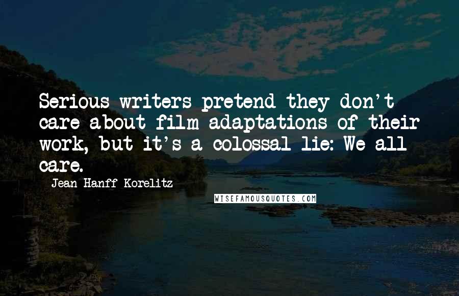 Jean Hanff Korelitz Quotes: Serious writers pretend they don't care about film adaptations of their work, but it's a colossal lie: We all care.