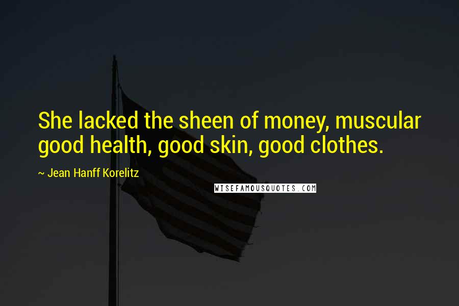 Jean Hanff Korelitz Quotes: She lacked the sheen of money, muscular good health, good skin, good clothes.