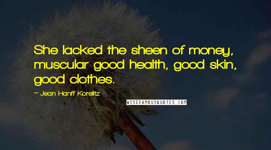 Jean Hanff Korelitz Quotes: She lacked the sheen of money, muscular good health, good skin, good clothes.