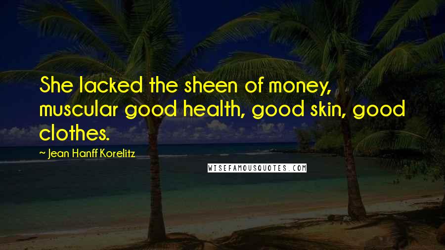 Jean Hanff Korelitz Quotes: She lacked the sheen of money, muscular good health, good skin, good clothes.