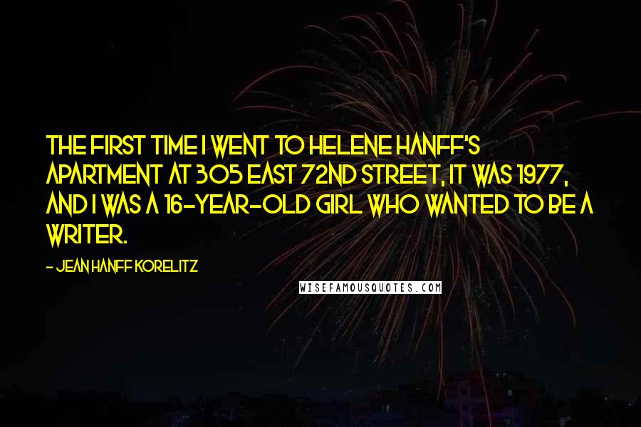 Jean Hanff Korelitz Quotes: The first time I went to Helene Hanff's apartment at 305 East 72nd Street, it was 1977, and I was a 16-year-old girl who wanted to be a writer.
