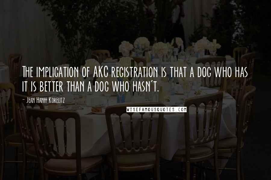 Jean Hanff Korelitz Quotes: The implication of AKC registration is that a dog who has it is better than a dog who hasn't.