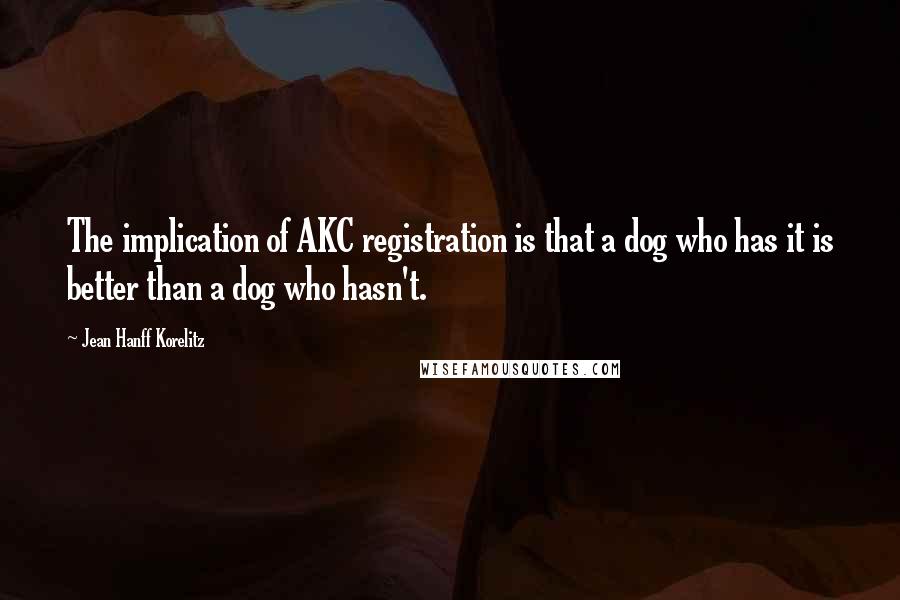Jean Hanff Korelitz Quotes: The implication of AKC registration is that a dog who has it is better than a dog who hasn't.